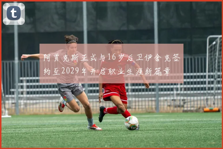 阿贾克斯正式与16岁后卫伊舍克签约至2029年开启职业生涯新篇章