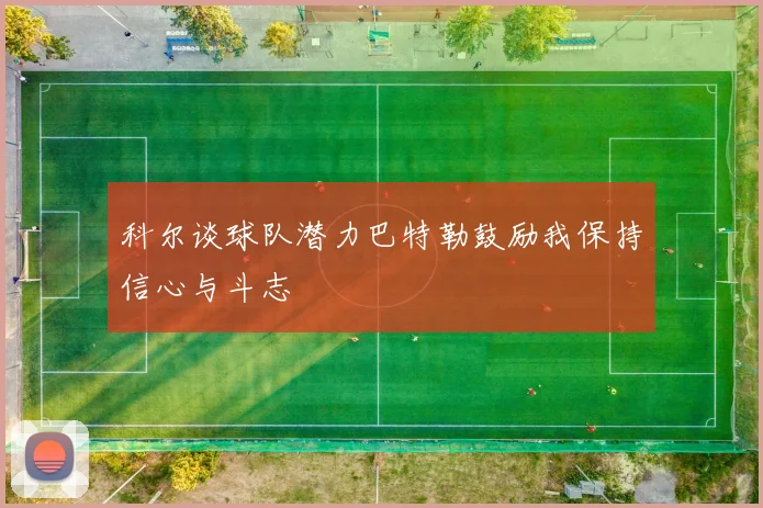 科尔谈球队潜力巴特勒鼓励我保持信心与斗志