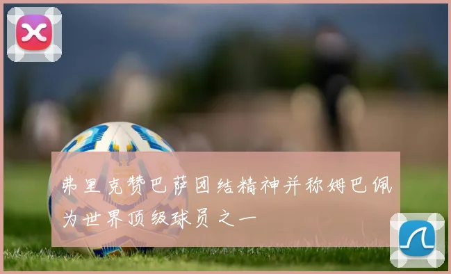 弗里克赞巴萨团结精神并称姆巴佩为世界顶级球员之一