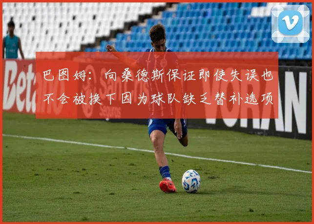 巴图姆：向桑德斯保证即使失误也不会被换下因为球队缺乏替补选项
