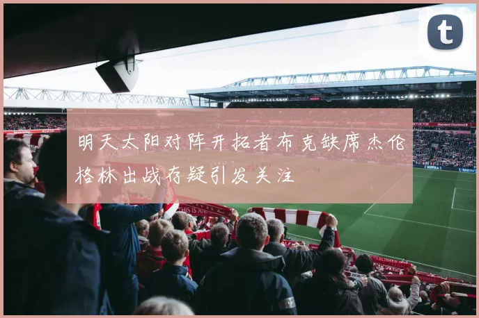 明天太阳对阵开拓者布克缺席杰伦格林出战存疑引发关注