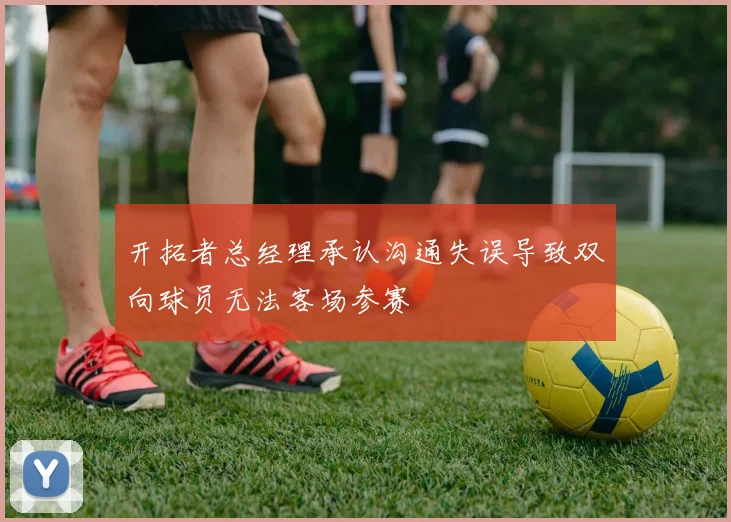 开拓者总经理承认沟通失误导致双向球员无法客场参赛