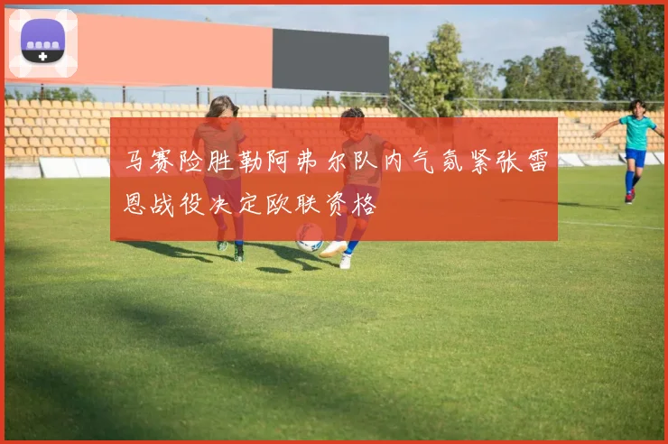 马赛险胜勒阿弗尔队内气氛紧张雷恩战役决定欧联资格