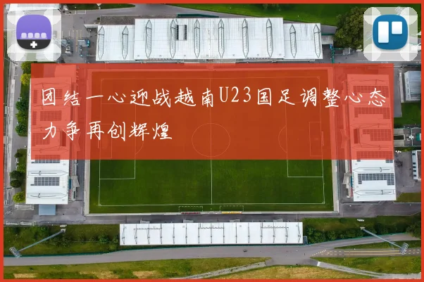 团结一心迎战越南U23国足调整心态力争再创辉煌