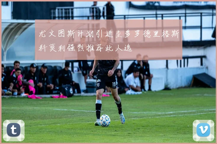 尤文图斯计划引进圭多罗德里格斯科莫利强烈推荐此人选