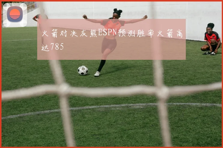 火箭对决灰熊ESPN预测胜率火箭高达785