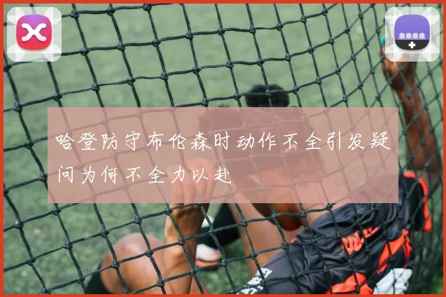 哈登防守布伦森时动作不全引发疑问为何不全力以赴
