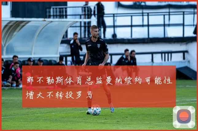 那不勒斯体育总监曼纳续约可能性增大不转投罗马