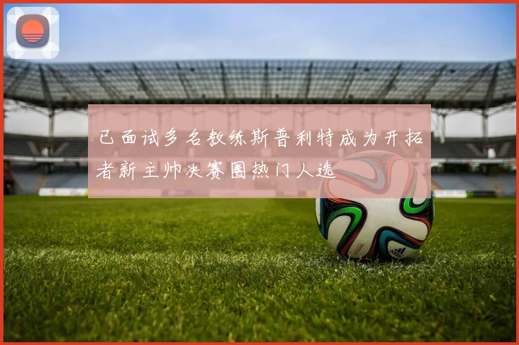 已面试多名教练斯普利特成为开拓者新主帅决赛圈热门人选