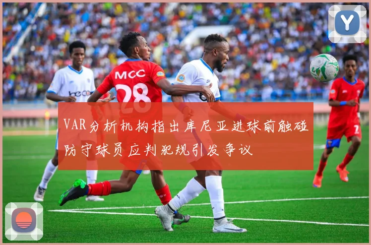 VAR分析机构指出库尼亚进球前触碰防守球员应判犯规引发争议
