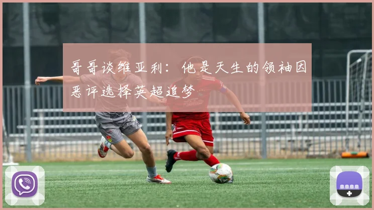 哥哥谈维亚利：他是天生的领袖因恶评选择英超追梦