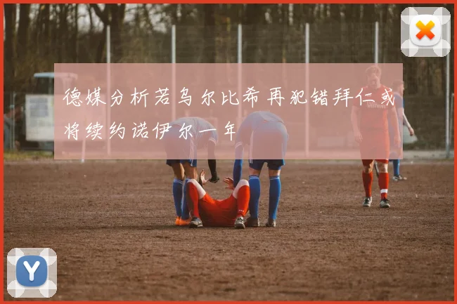德媒分析若乌尔比希再犯错拜仁或将续约诺伊尔一年