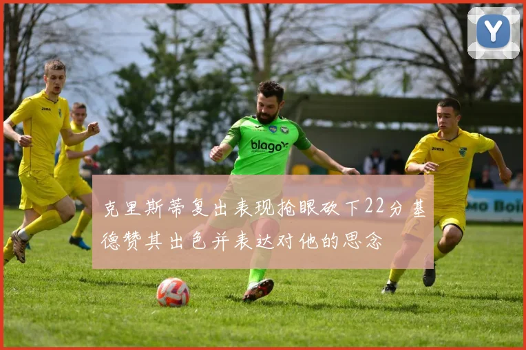 克里斯蒂复出表现抢眼砍下22分基德赞其出色并表达对他的思念