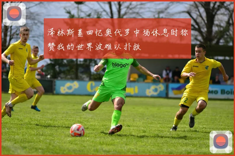 泽林斯基回忆奥代罗中场休息时称赞我的世界波难以扑救